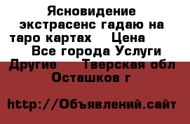 Ясновидение экстрасенс гадаю на таро картах  › Цена ­ 1 000 - Все города Услуги » Другие   . Тверская обл.,Осташков г.